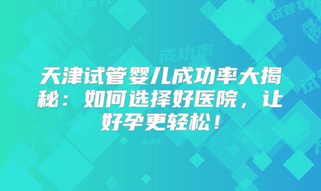 天津试管婴儿成功率大揭秘:如何选择好医院,让好孕更轻松!
