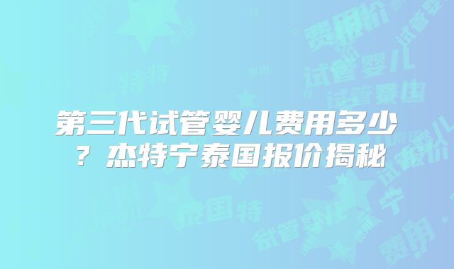 第三代试管婴儿费用多少?杰特宁泰国报价揭秘