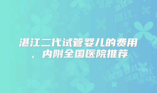 湛江二代试管婴儿的费用,内附全国医院推荐
