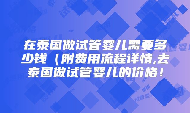 在泰国做试管婴儿需要多少钱（附费用流程详情,去泰国做试管婴儿的价格！
