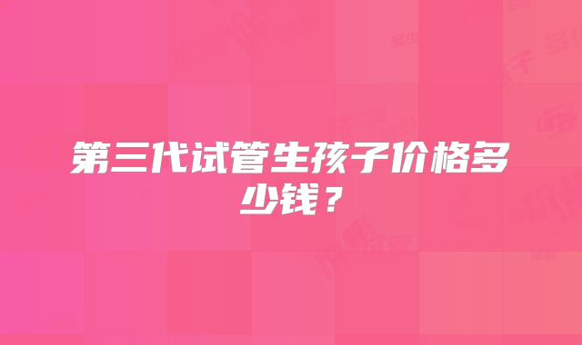 第三代试管生孩子价格多少钱？