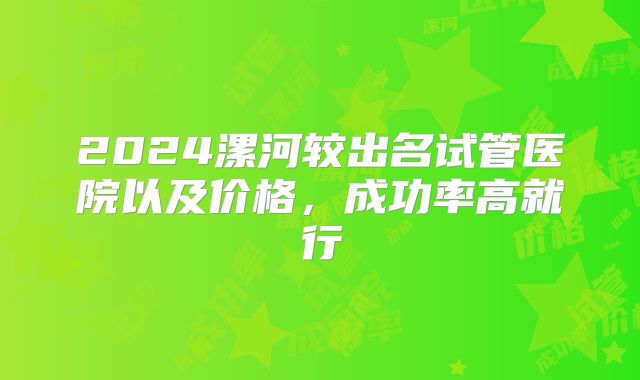 2024漯河较出名试管医院以及价格，成功率高就行