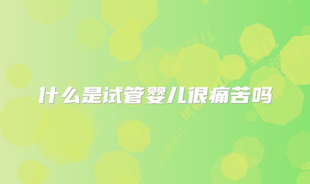 什么是试管婴儿很痛苦吗
