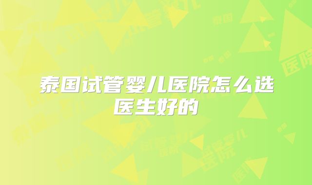 泰国试管婴儿医院怎么选医生好的