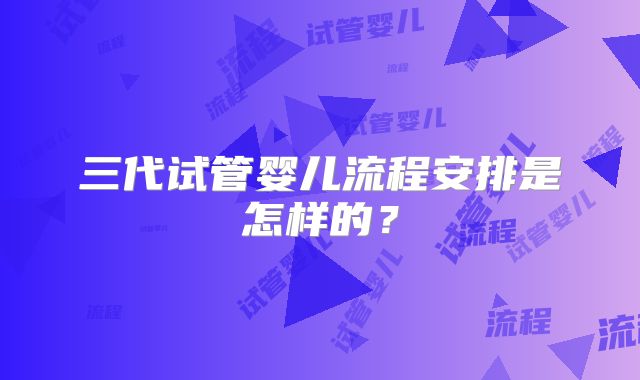 三代试管婴儿流程安排是怎样的？