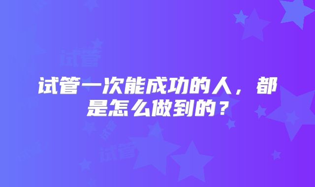 试管一次能成功的人,都是怎么做到的?