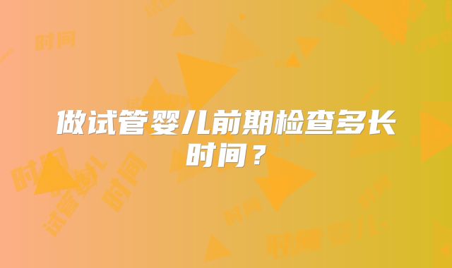 做试管婴儿前期检查多长时间？