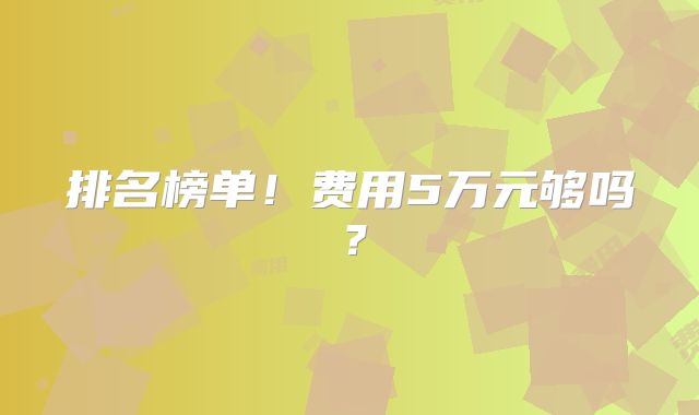 排名榜单!费用5万元够吗?