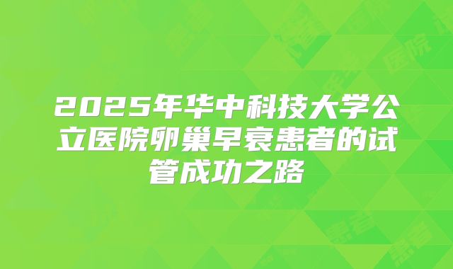 2025年华中科技大学公立医院卵巢早衰患者的试管成功之路