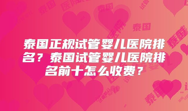 泰国正规试管婴儿医院排名?泰国试管婴儿医院排名前十怎么收费?