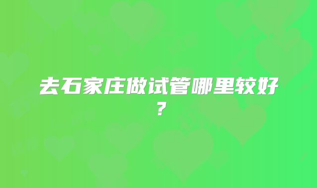 去石家庄做试管哪里较好？