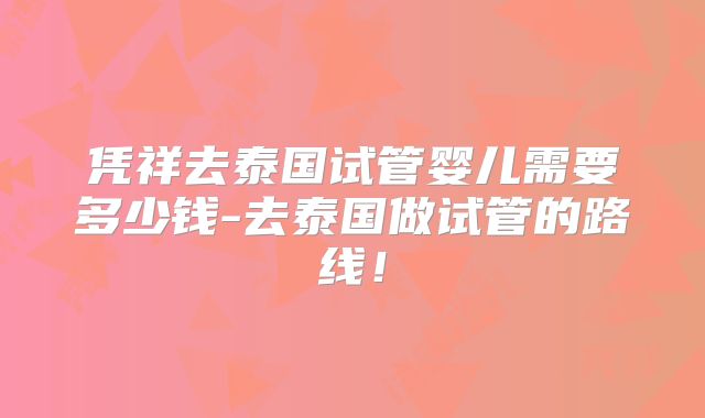 凭祥去泰国试管婴儿需要多少钱-去泰国做试管的路线!