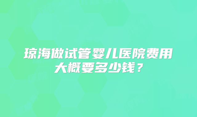 琼海做试管婴儿医院费用大概要多少钱？