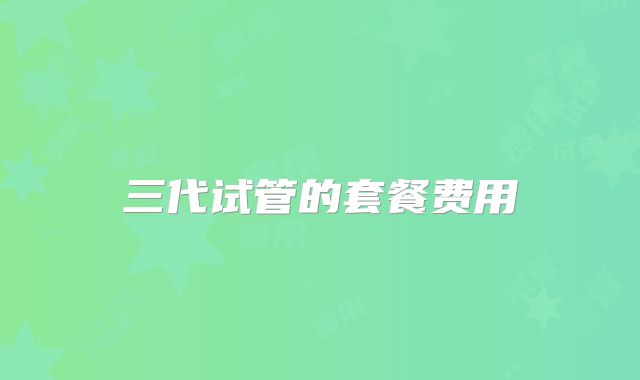 三代试管的套餐费用