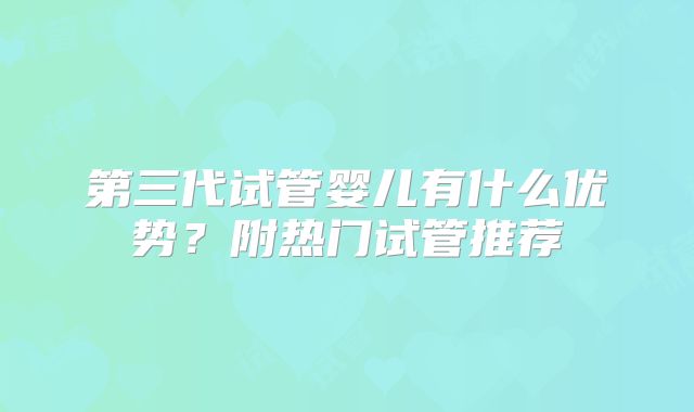 第三代试管婴儿有什么优势？附热门试管推荐