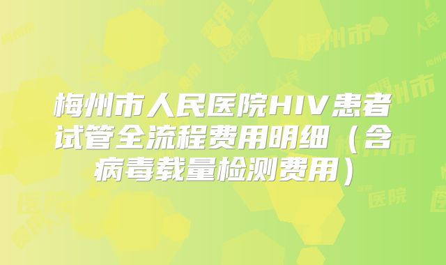 梅州市人民医院HIV患者试管全流程费用明细(含病毒载量检测费用)