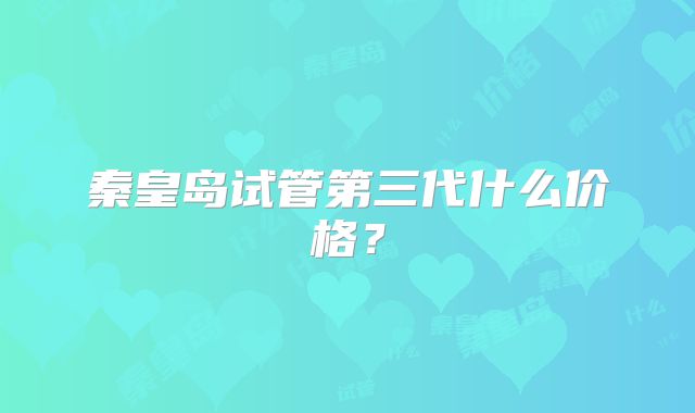 秦皇岛试管第三代什么价格？
