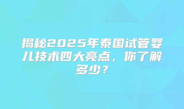 揭秘2025年泰国试管婴儿技术四大亮点，你了解多少？