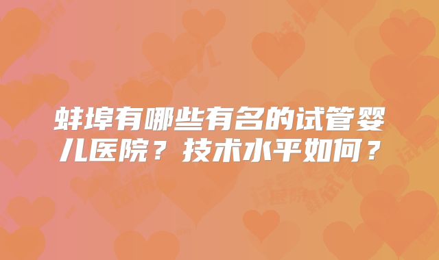 蚌埠有哪些有名的试管婴儿医院?技术水平如何?