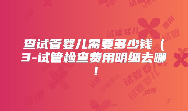 查试管婴儿需要多少钱(3-试管检查费用明细去哪!