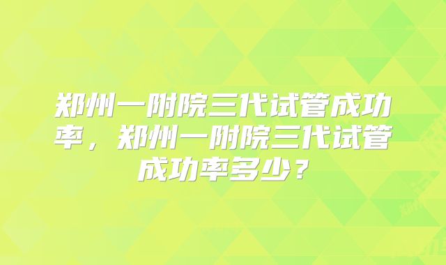 郑州一附院三代试管成功率,郑州一附院三代试管成功率多少?