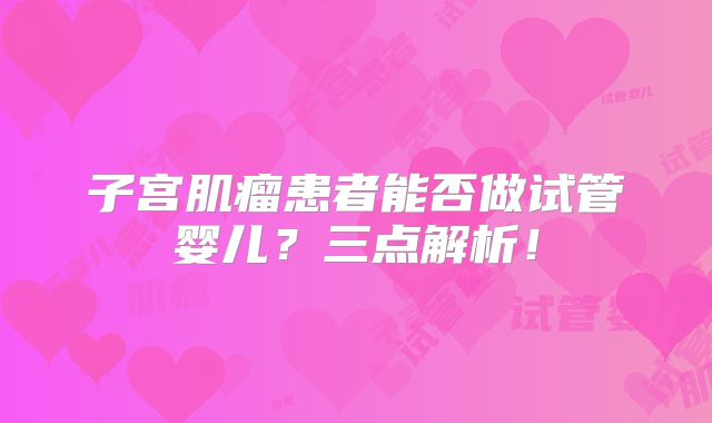 子宫肌瘤患者能否做试管婴儿？三点解析！