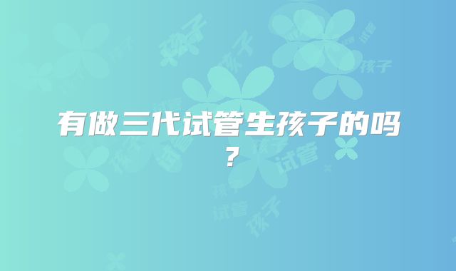 有做三代试管生孩子的吗？