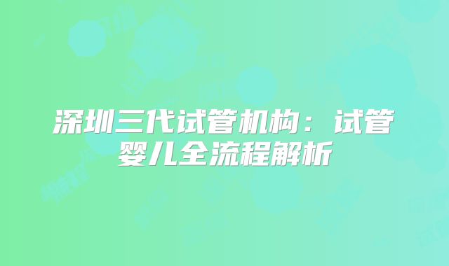 深圳三代试管机构：试管婴儿全流程解析