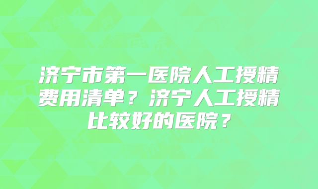 济宁市第一医院人工授精费用清单？济宁人工授精比较好的医院？
