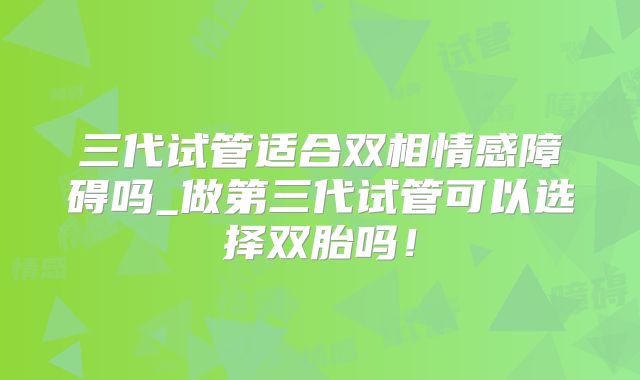 三代试管适合双相情感障碍吗_做第三代试管可以选择双胎吗！