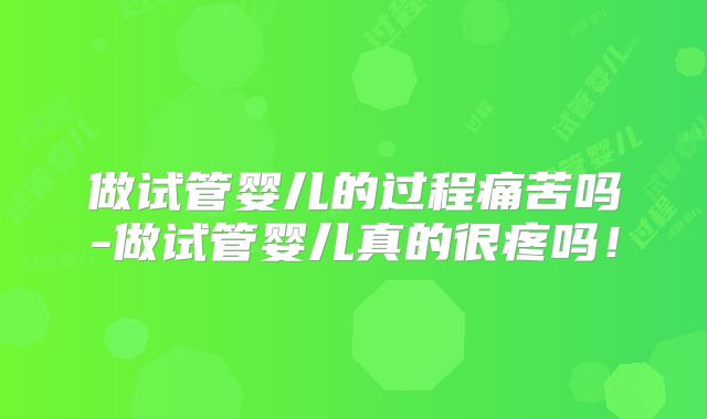 做试管婴儿的过程痛苦吗-做试管婴儿真的很疼吗！