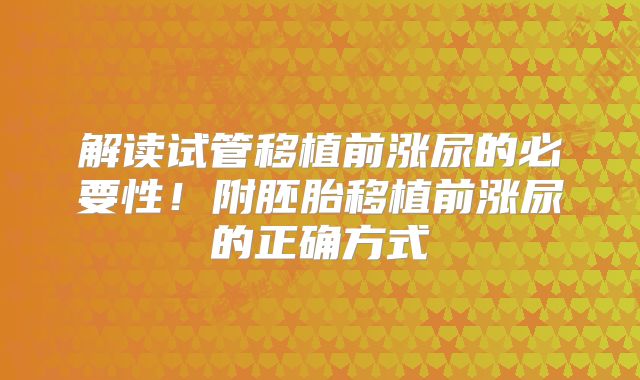 解读试管移植前涨尿的必要性！附胚胎移植前涨尿的正确方式