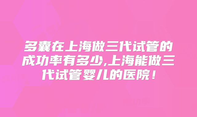 多囊在上海做三代试管的成功率有多少,上海能做三代试管婴儿的医院！