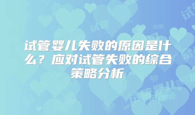 试管婴儿失败的原因是什么？应对试管失败的综合策略分析