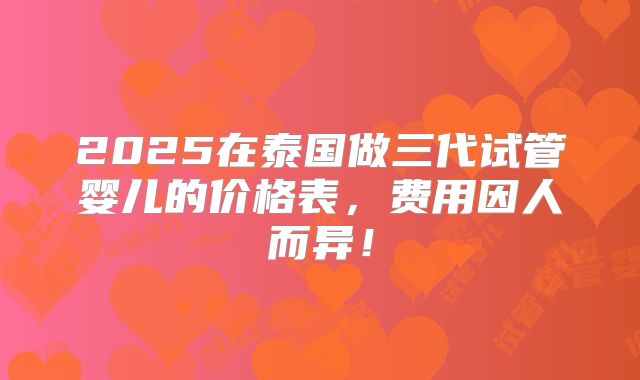 2025在泰国做三代试管婴儿的价格表,费用因人而异!