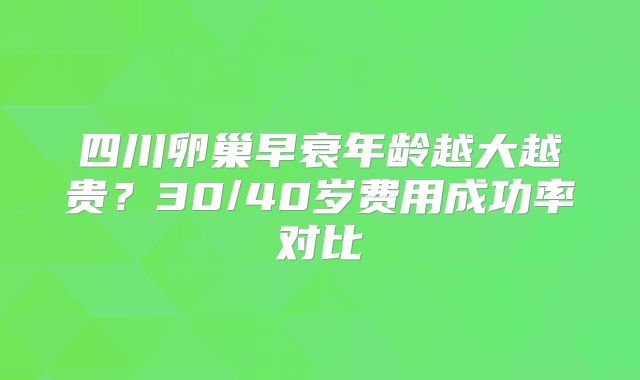 四川卵巢早衰年龄越大越贵？30/40岁费用成功率对比