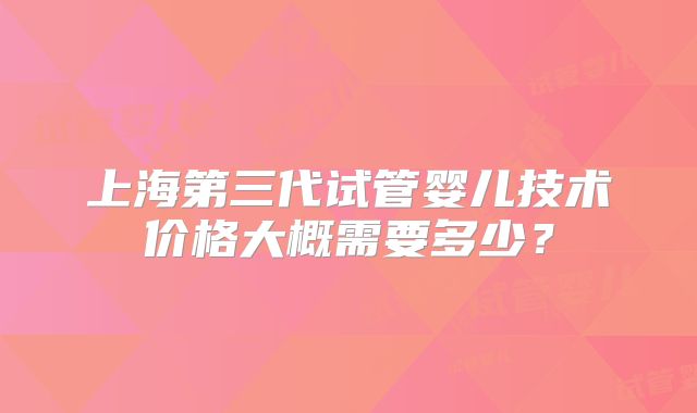 上海第三代试管婴儿技术价格大概需要多少？