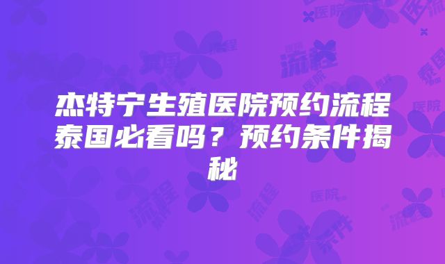 杰特宁生殖医院预约流程泰国必看吗？预约条件揭秘