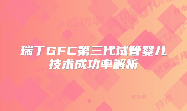 瑞丁GFC第三代试管婴儿技术成功率解析