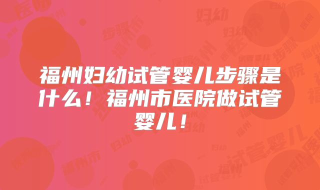 福州妇幼试管婴儿步骤是什么！福州市医院做试管婴儿！