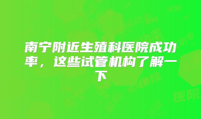 南宁附近生殖科医院成功率，这些试管机构了解一下