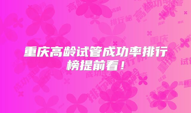 重庆高龄试管成功率排行榜提前看!