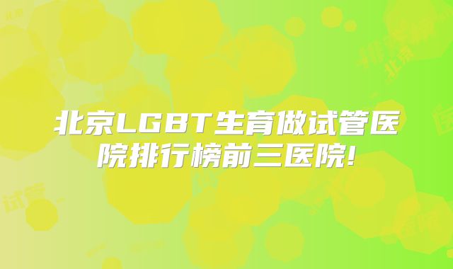 北京LGBT生育做试管医院排行榜前三医院!