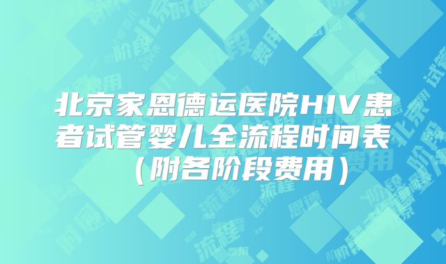 北京家恩德运医院HIV患者试管婴儿全流程时间表（附各阶段费用）