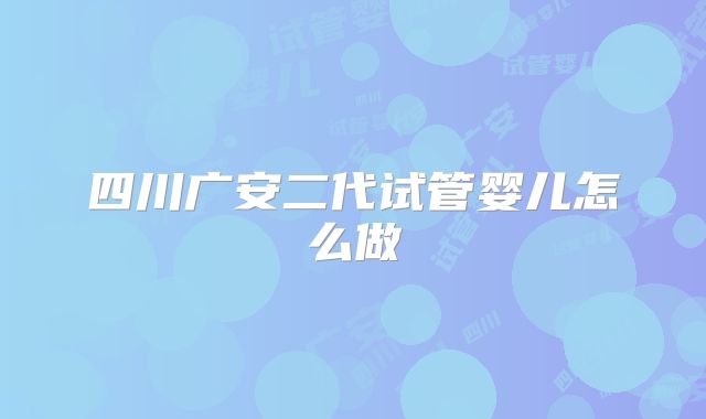 四川广安二代试管婴儿怎么做