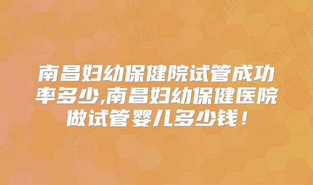 南昌妇幼保健院试管成功率多少,南昌妇幼保健医院做试管婴儿多少钱!