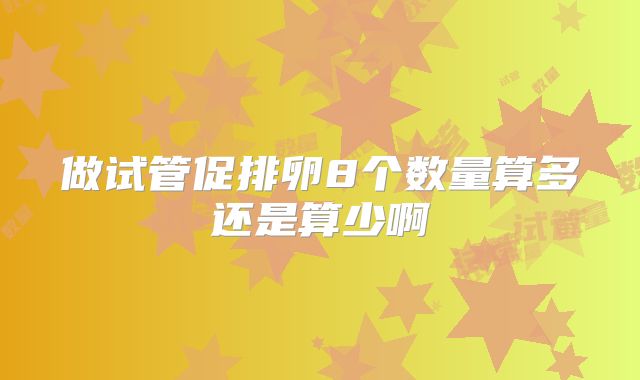 做试管促排卵8个数量算多还是算少啊