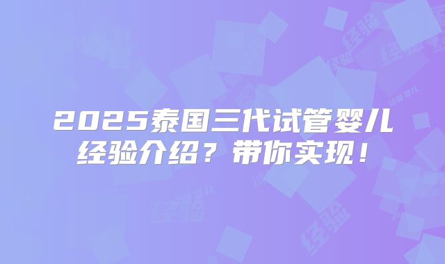 2025泰国三代试管婴儿经验介绍？带你实现！