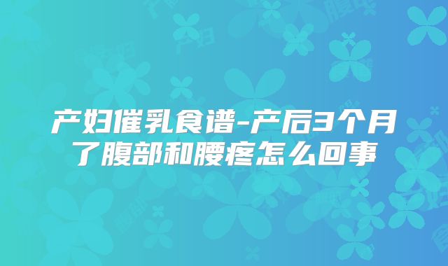 产妇催乳食谱-产后3个月了腹部和腰疼怎么回事