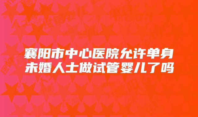 襄阳市中心医院允许单身未婚人士做试管婴儿了吗